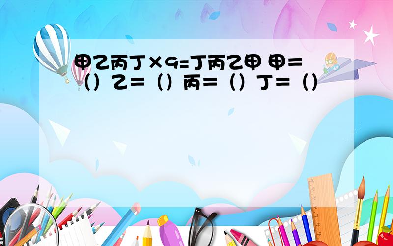 甲乙丙丁×9=丁丙乙甲 甲＝（）乙＝（）丙＝（）丁＝（）