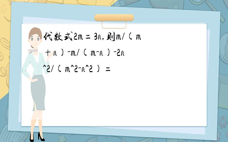 代数式2m=3n,则m/(m+n)-m/(m-n)-2n^2/(m^2-n^2)=