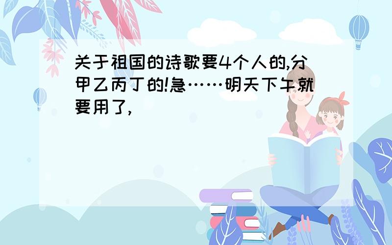 关于祖国的诗歌要4个人的,分甲乙丙丁的!急……明天下午就要用了,