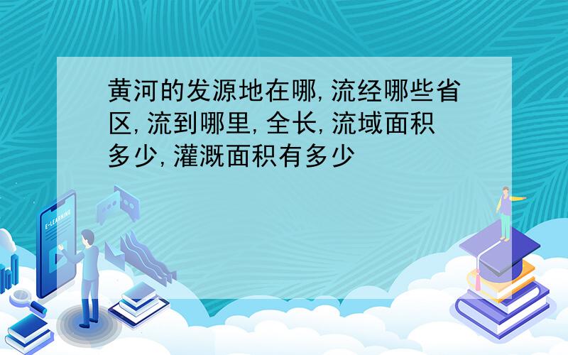 黄河的发源地在哪,流经哪些省区,流到哪里,全长,流域面积多少,灌溉面积有多少