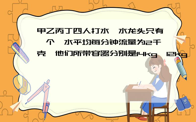 甲乙丙丁四人打水,水龙头只有一个,水平均每分钟流量为2千克,他们所带容器分别是14kg,12kg,10kg,8kg按怎样的顺序打水所用时间最短?含等候时间.最短时间是几分钟?