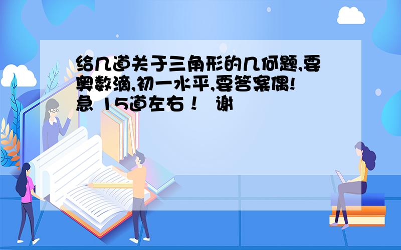 给几道关于三角形的几何题,要奥数滴,初一水平,要答案偶!急 15道左右！  谢