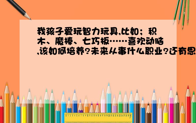 我孩子爱玩智力玩具,比如；积木、魔棒、七巧板……喜欢动脑,该如何培养?未来从事什么职业?还有思维敏捷，长相不错，现在不是讲究全脑开发吗？如何开发孩子的左脑？