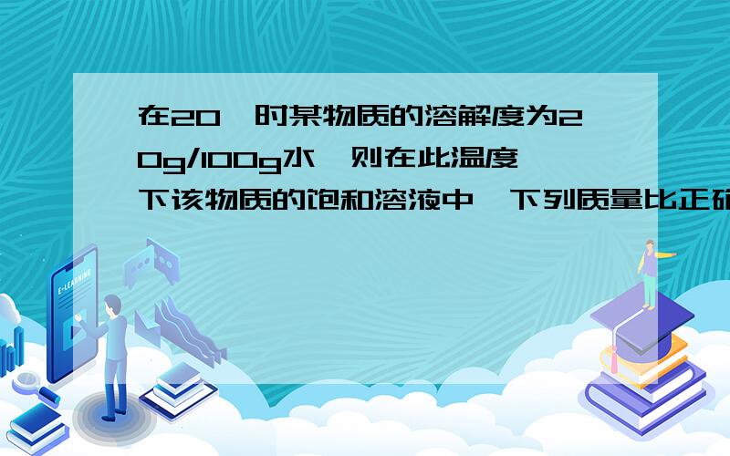 在20℃时某物质的溶解度为20g/100g水,则在此温度下该物质的饱和溶液中,下列质量比正确的是A.m（溶质）：m（溶液）=1:4B.m（溶剂）：m（溶液）=4:5C.m（溶质）：m (溶剂）=1:4D.m（溶质）：m（溶