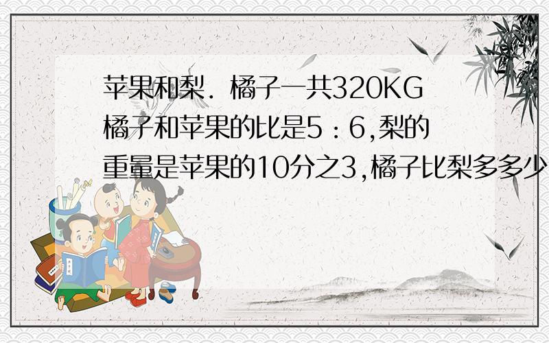 苹果和梨．橘子一共320KG橘子和苹果的比是5：6,梨的重量是苹果的10分之3,橘子比梨多多少KG