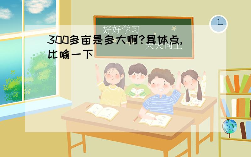 300多亩是多大啊?具体点,比喻一下