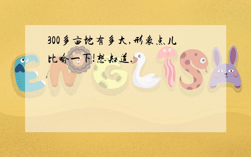 300多亩地有多大,形象点儿比喻一下!想知道.