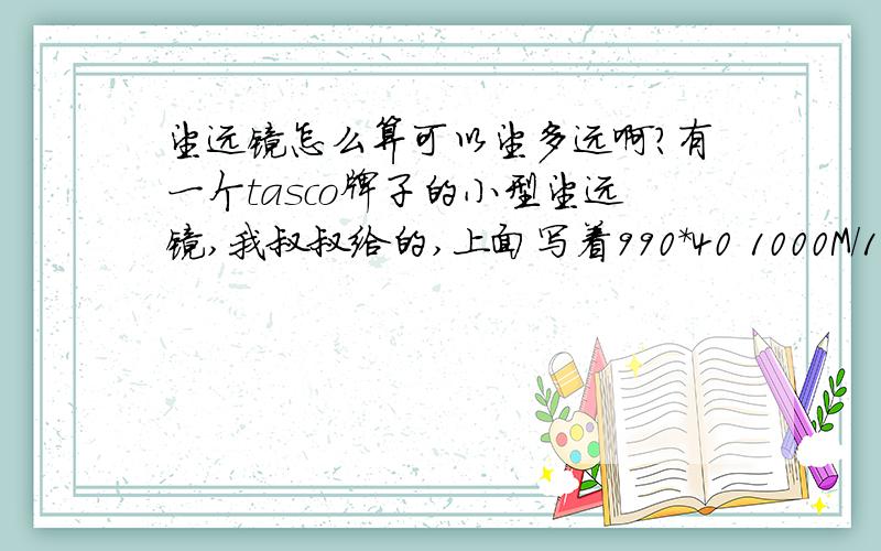 望远镜怎么算可以望多远啊?有一个tasco牌子的小型望远镜,我叔叔给的,上面写着990*40 1000M/1500M,请问可以望多远啊?我看电影里面总有一种电子望远镜（可以算出目标的距离,好想还可以望特别