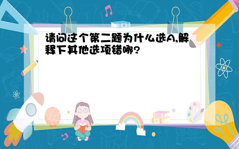 请问这个第二题为什么选A,解释下其他选项错哪?