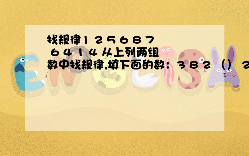 找规律1 2 5 6 8 7 6 4 1 4 从上列两组数中找规律,填下面的数：3 8 2 （） 2