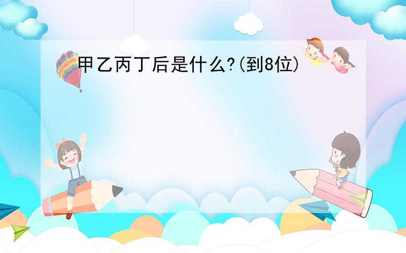 甲乙丙丁后是什么?(到8位)