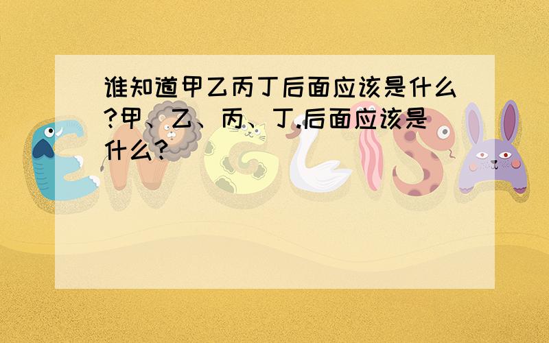 谁知道甲乙丙丁后面应该是什么?甲、乙、丙、丁.后面应该是什么?