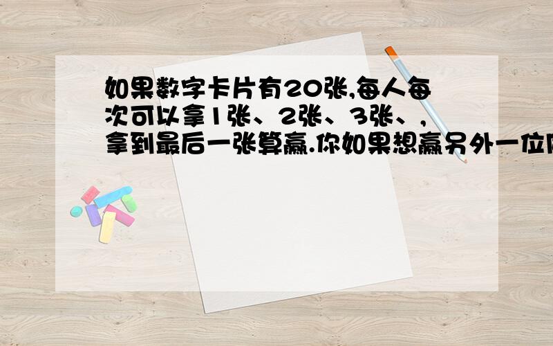 如果数字卡片有20张,每人每次可以拿1张、2张、3张、,拿到最后一张算赢.你如果想赢另外一位同学,你该怎么拿?