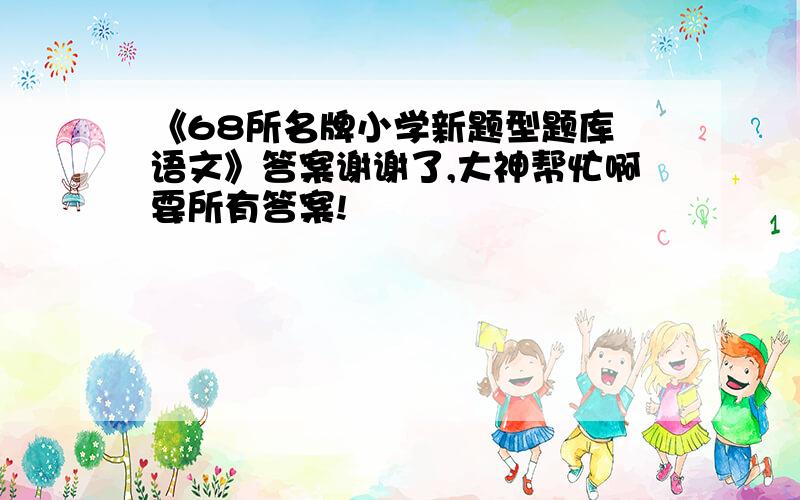 《68所名牌小学新题型题库 语文》答案谢谢了,大神帮忙啊要所有答案!