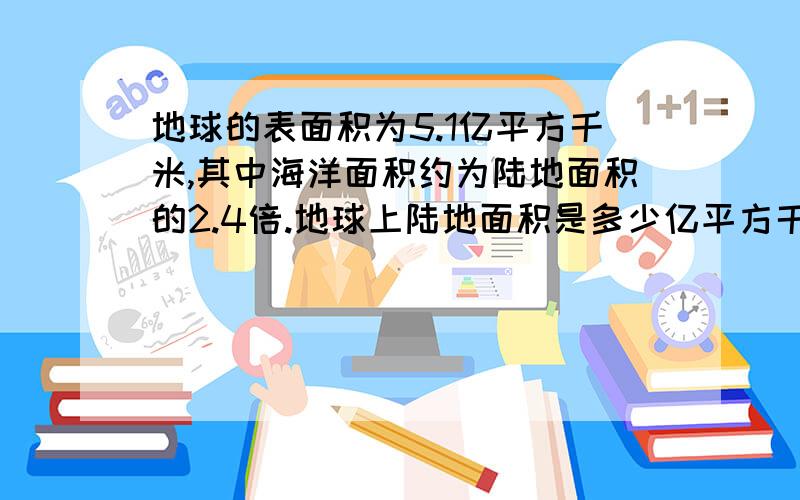 地球的表面积为5.1亿平方千米,其中海洋面积约为陆地面积的2.4倍.地球上陆地面积是多少亿平方千米?