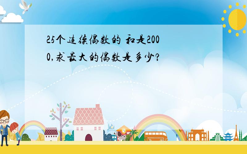 25个连续偶数的 和是2000,求最大的偶数是多少?