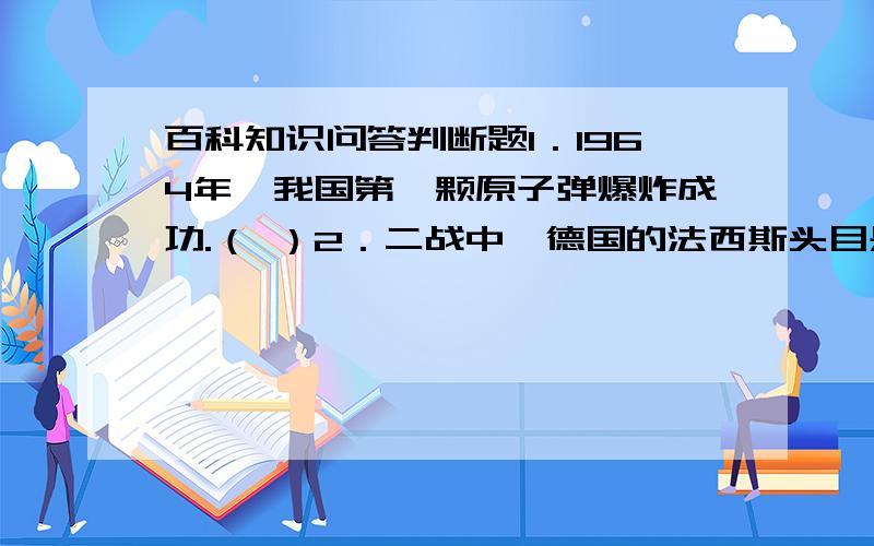 百科知识问答判断题1．1964年,我国第一颗原子弹爆炸成功.（ ）2．二战中,德国的法西斯头目是希特勒.（ ）3．中国现代文学史上,鲁迅的杂文写得最好.（ ）4．淀粉也是一种糖.（ ）5．被尊