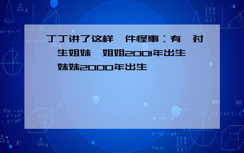 丁丁讲了这样一件怪事：有一对孪生姐妹,姐姐2001年出生,妹妹2000年出生,