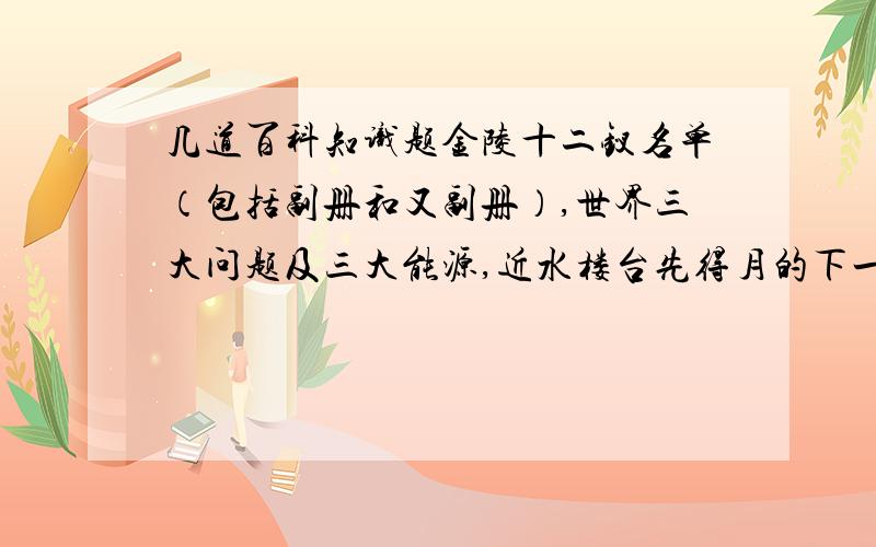 几道百科知识题金陵十二钗名单（包括副册和又副册）,世界三大问题及三大能源,近水楼台先得月的下一句,中国雾都是哪里,花中隐士是什么花,花中君子是什么花,国树是什么树,马拉松比赛全