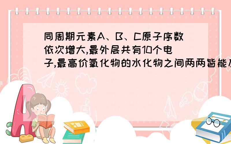 同周期元素A、B、C原子序数依次增大,最外层共有10个电子,最高价氧化物的水化物之间两两皆能反应,均能生成盐和水,试确定三种元素的名称和在周期表中的位置.应该怎么做?请写出详细过程,