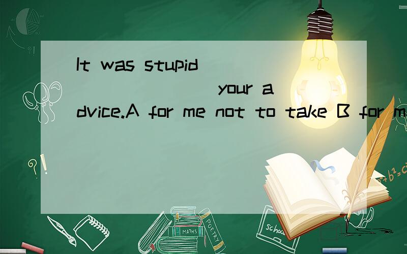 It was stupid _______ your advice.A for me not to take B for me not taking C of me not to take D of me not taking 此题的标准答案为C,但本人认为应该选D