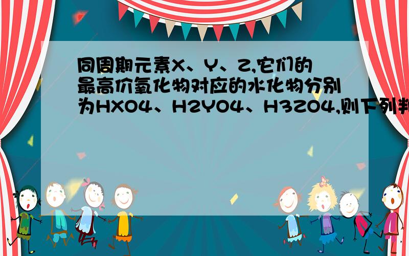 同周期元素X、Y、Z,它们的最高价氧化物对应的水化物分别为HXO4、H2YO4、H3ZO4,则下列判断中,正确的是（）?A.三种酸的酸性由强到弱的顺序为：H3ZO4>H2YO4>HXO4B.三种元素的非金属性由弱到强的顺