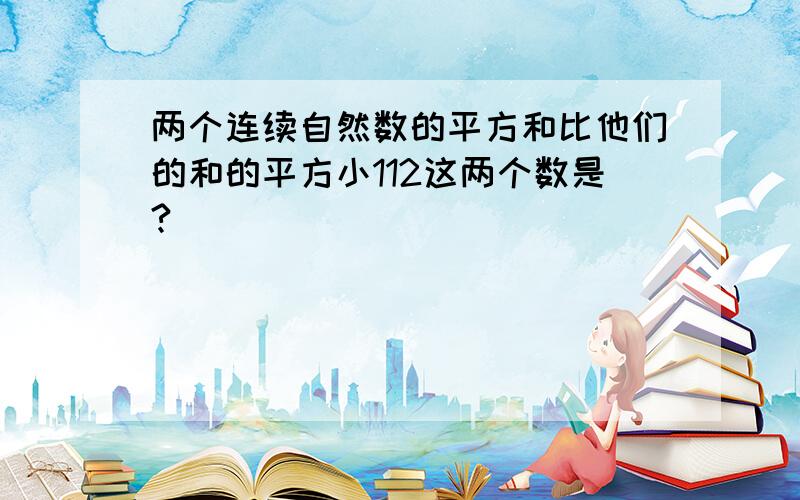 两个连续自然数的平方和比他们的和的平方小112这两个数是?