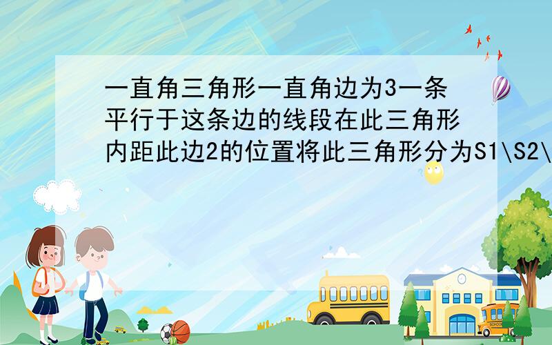 一直角三角形一直角边为3一条平行于这条边的线段在此三角形内距此边2的位置将此三角形分为S1\S2\S三部分.其中S1的一条直角边为2另一直角边与边长为3的直角边重合已知S1-S2=1.5求S=?S1应为S2