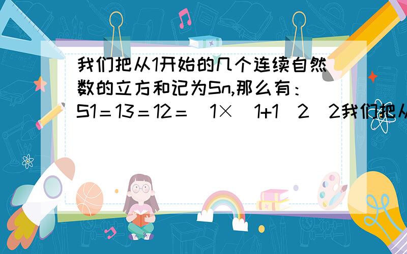 我们把从1开始的几个连续自然数的立方和记为Sn,那么有：S1＝13＝12＝[1×(1+1)2]2我们把从1开始的几个连续自然数的立方和记为Sn,那么有：S1＝13＝12＝[1×(1+1)2]2S2＝13+23＝(1+2)2＝[2×(1+2)2]2S3＝13+23