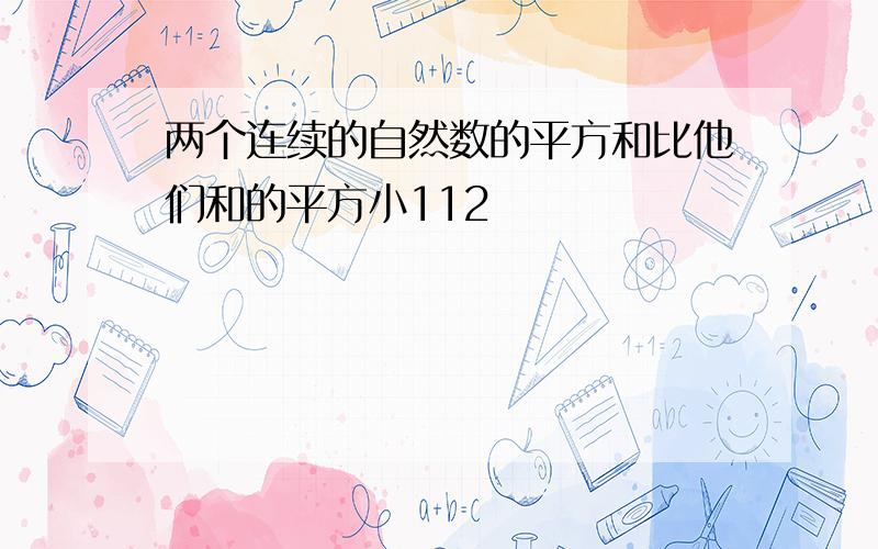 两个连续的自然数的平方和比他们和的平方小112