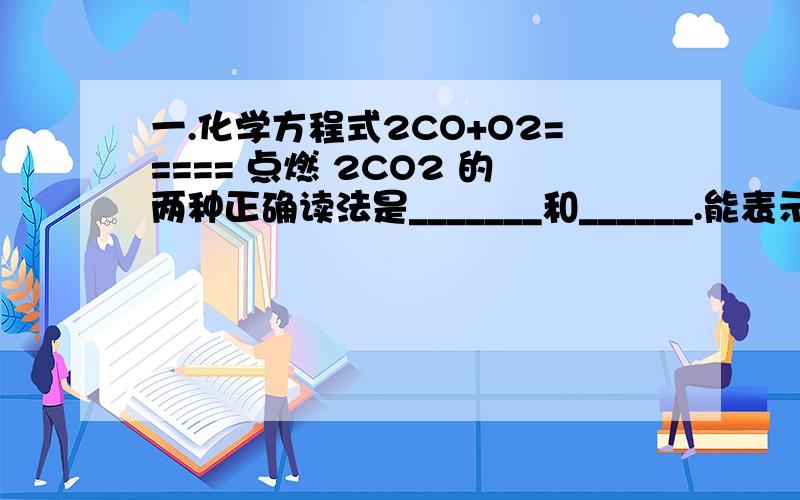 一.化学方程式2CO+O2===== 点燃 2CO2 的两种正确读法是_______和______.能表示的三种意义分别是________ ,_________ 和_________.二.根据化学方程式2Cu+O2===点燃2CuO,可以知道1.如果参加反应的铜的质量为32g,