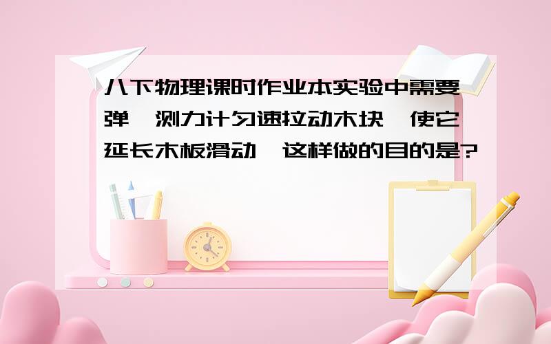 八下物理课时作业本实验中需要弹簧测力计匀速拉动木块,使它延长木板滑动,这样做的目的是?