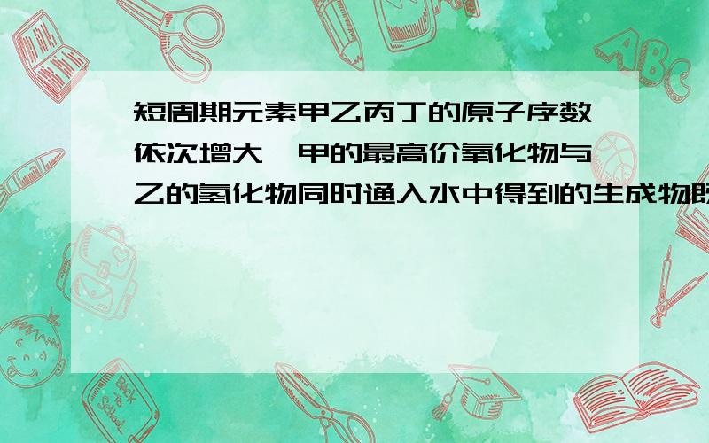 短周期元素甲乙丙丁的原子序数依次增大,甲的最高价氧化物与乙的氢化物同时通入水中得到的生成物既可与酸反应又可与碱反应.丙位于第一主族,丁原子的核外电子总数是其最外层电子数的3