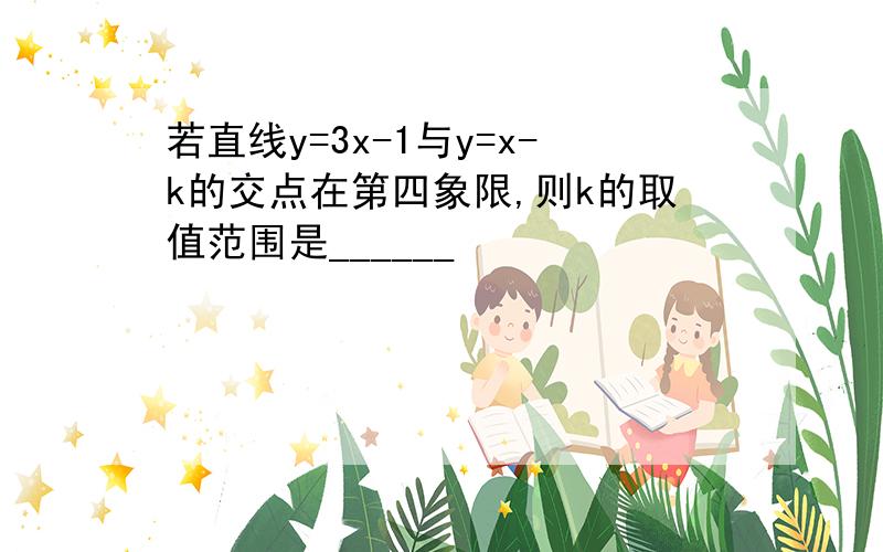 若直线y=3x-1与y=x-k的交点在第四象限,则k的取值范围是______