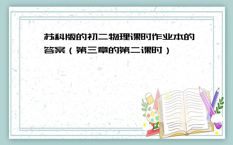 苏科版的初二物理课时作业本的答案（第三章的第二课时）