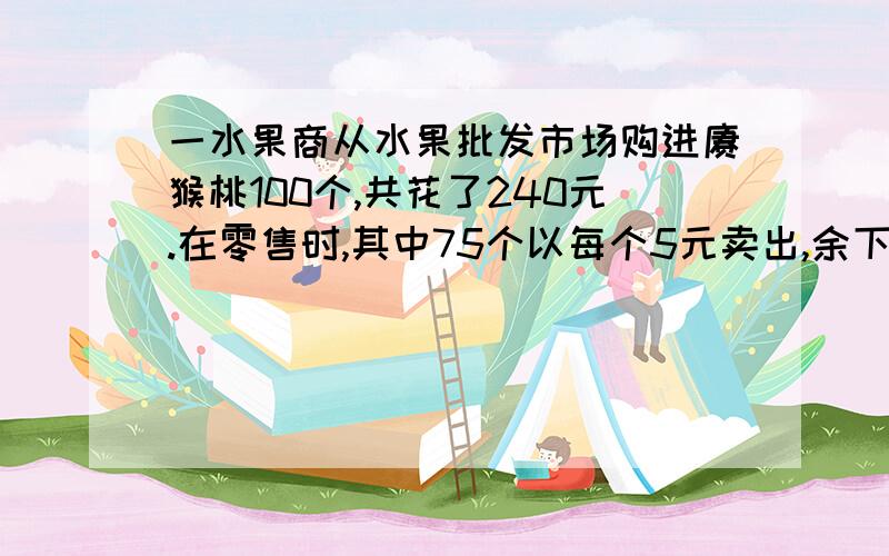 一水果商从水果批发市场购进猕猴桃100个,共花了240元.在零售时,其中75个以每个5元卖出,余下的25个有点瑕疵的猕猴桃以每个1.8元卖出,求这个水果商在这笔买卖中的盈利率