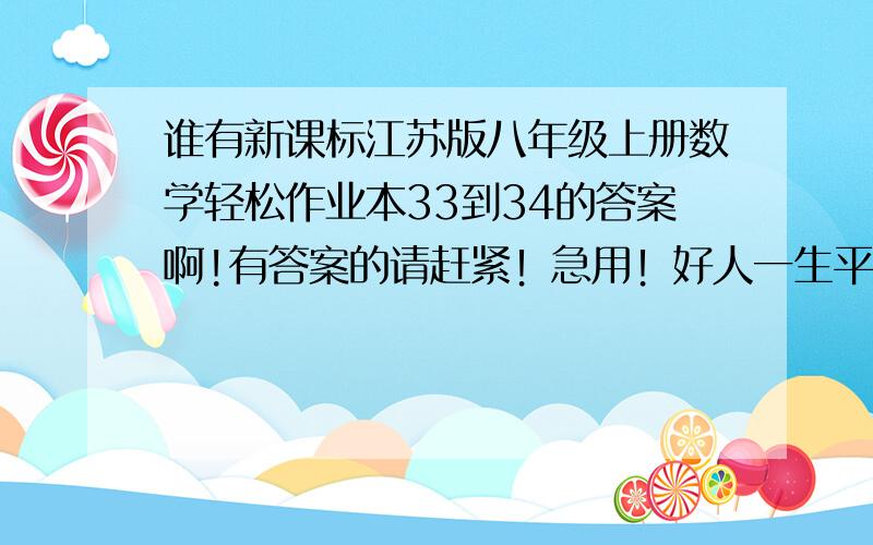 谁有新课标江苏版八年级上册数学轻松作业本33到34的答案啊!有答案的请赶紧！急用！好人一生平安。希望今天能有回答。