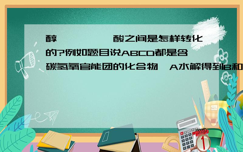 醇,醛,酯,酸之间是怎样转化的?例如题目说ABCD都是含碳氢氧官能团的化合物,A水解得到B和C,B氧化得到C或D,D氧化得到C,问他们之间摩尔质量的关系!