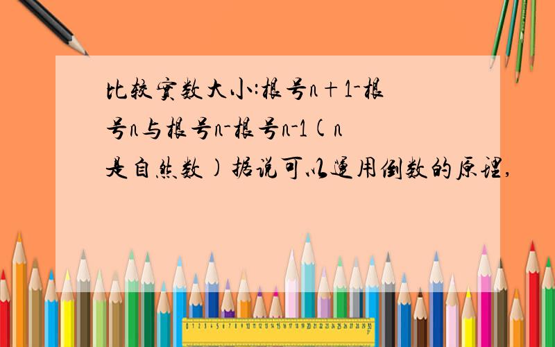 比较实数大小:根号n+1-根号n与根号n-根号n-1(n是自然数)据说可以运用倒数的原理,