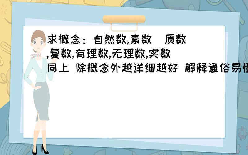 求概念：自然数,素数（质数）,复数,有理数,无理数,实数同上 除概念外越详细越好 解释通俗易懂