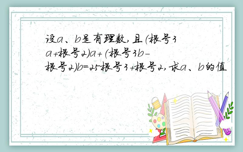 设a、b是有理数,且（根号3a+根号2）a+(根号3b-根号2）b=25根号3+根号2,求a、b的值