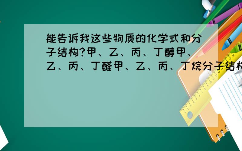 能告诉我这些物质的化学式和分子结构?甲、乙、丙、丁醇甲、乙、丙、丁醛甲、乙、丙、丁烷分子结构?