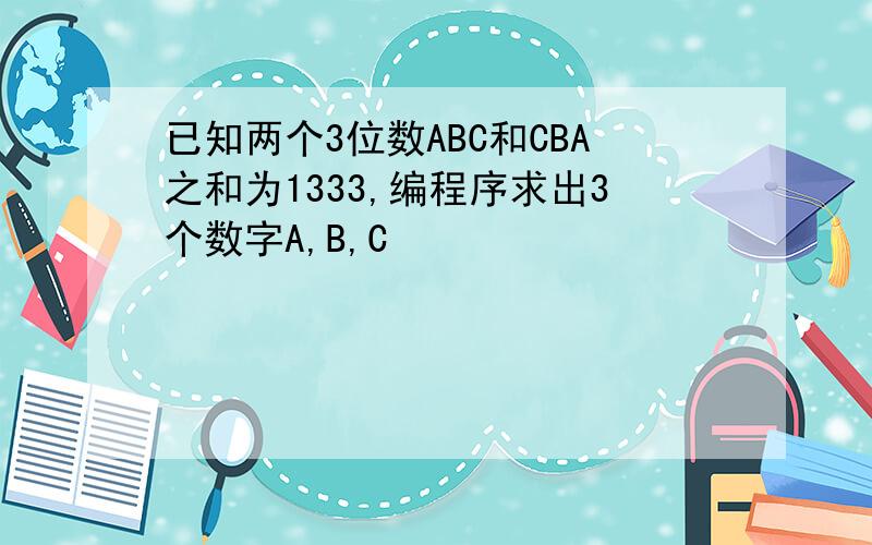 已知两个3位数ABC和CBA之和为1333,编程序求出3个数字A,B,C