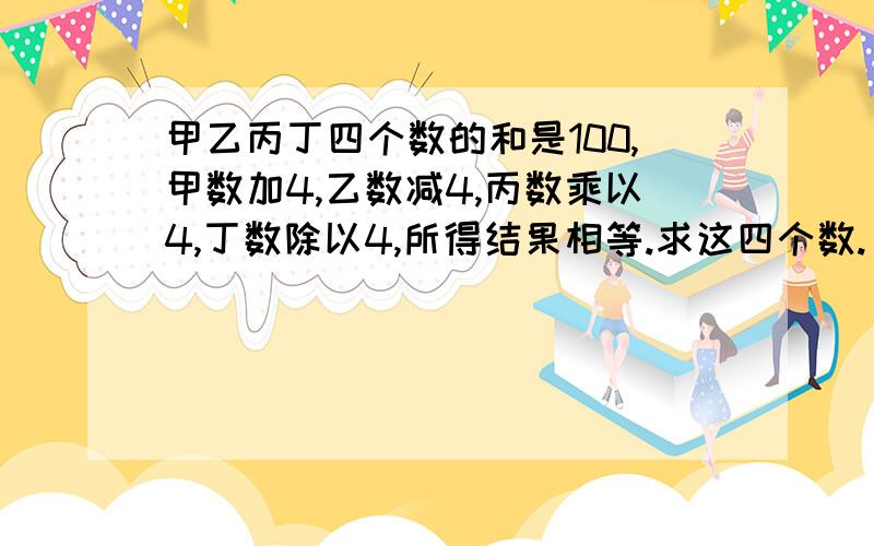 甲乙丙丁四个数的和是100,甲数加4,乙数减4,丙数乘以4,丁数除以4,所得结果相等.求这四个数.