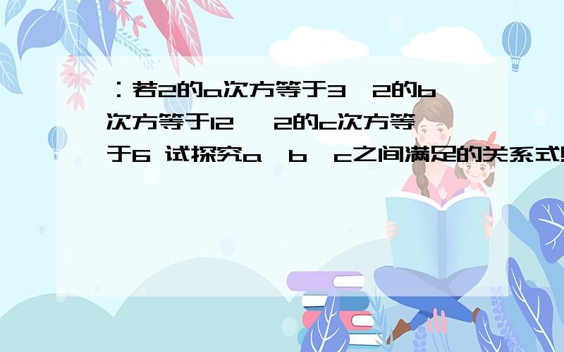 ：若2的a次方等于3,2的b次方等于12 ,2的c次方等于6 试探究a,b,c之间满足的关系式!