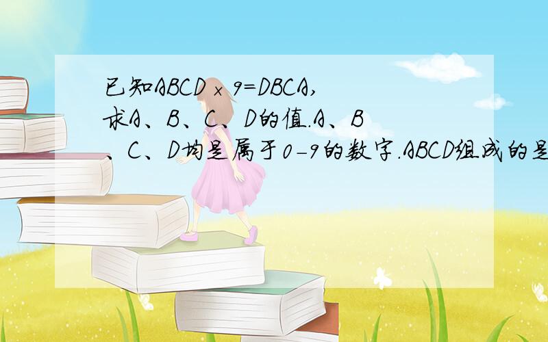 已知ABCD×9=DBCA,求A、B、C、D的值.A、B、C、D均是属于0-9的数字.ABCD组成的是一个四位数,DBCA也是组成一个四位数.感谢Fe10001提醒，突然发现老师题目出错了。我应该找老师去。不好意思麻烦各位