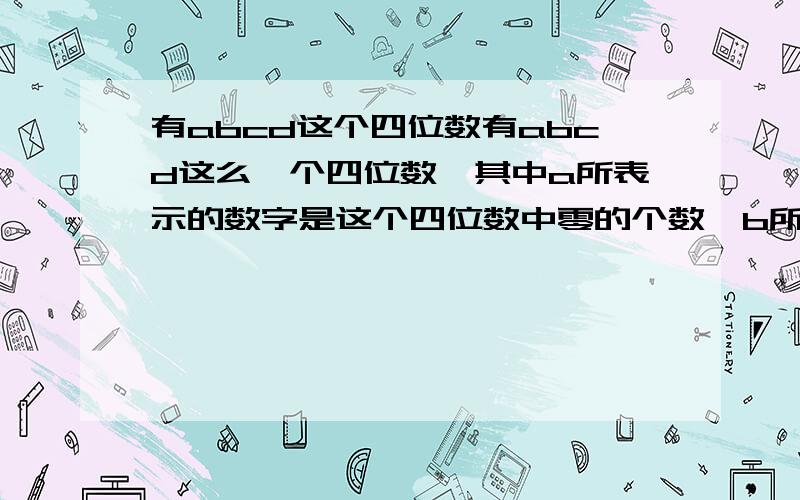 有abcd这个四位数有abcd这么一个四位数,其中a所表示的数字是这个四位数中零的个数,b所表示的数字是这个四位数中一的个数,c所表示的数字是这个四位数中二的个数,d所表示的数字是这个四位