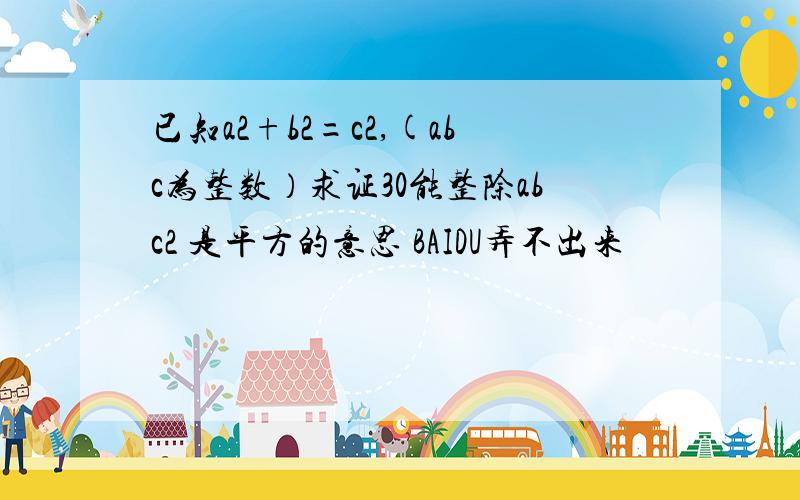 已知a2+b2=c2,(abc为整数）求证30能整除abc2 是平方的意思 BAIDU弄不出来