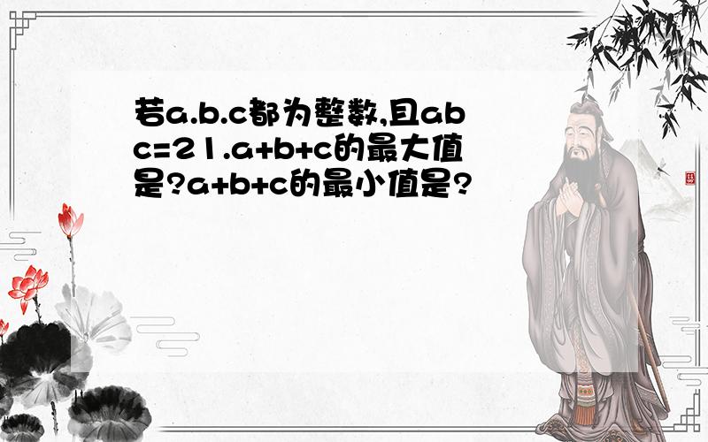 若a.b.c都为整数,且abc=21.a+b+c的最大值是?a+b+c的最小值是?