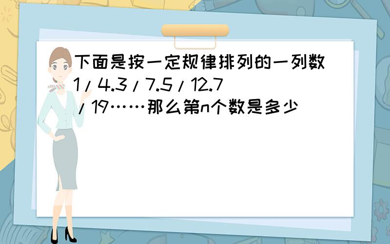 下面是按一定规律排列的一列数1/4.3/7.5/12.7/19……那么第n个数是多少